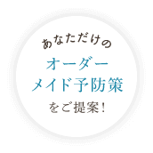 あなただけのオーダーメイド予防策をご提案！